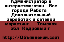 Администратор в интернетмагазин - Все города Работа » Дополнительный заработок и сетевой маркетинг   . Томская обл.,Кедровый г.